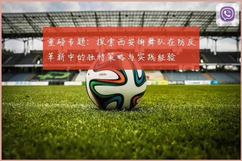 重磅专题：探索西安街舞队在防反革新中的独特策略与实践经验