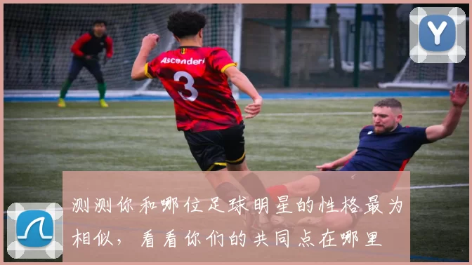 测测你和哪位足球明星的性格最为相似，看看你们的共同点在哪里