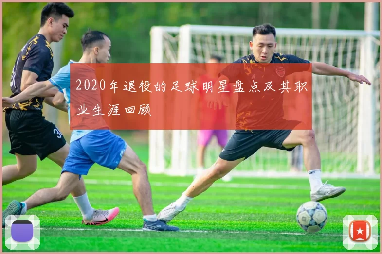 2020年退役的足球明星盘点及其职业生涯回顾