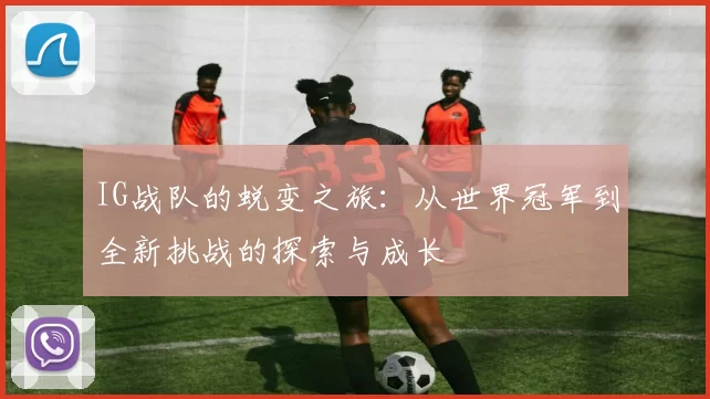IG战队的蜕变之旅：从世界冠军到全新挑战的探索与成长