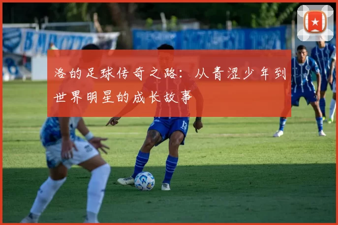 洛的足球传奇之路：从青涩少年到世界明星的成长故事