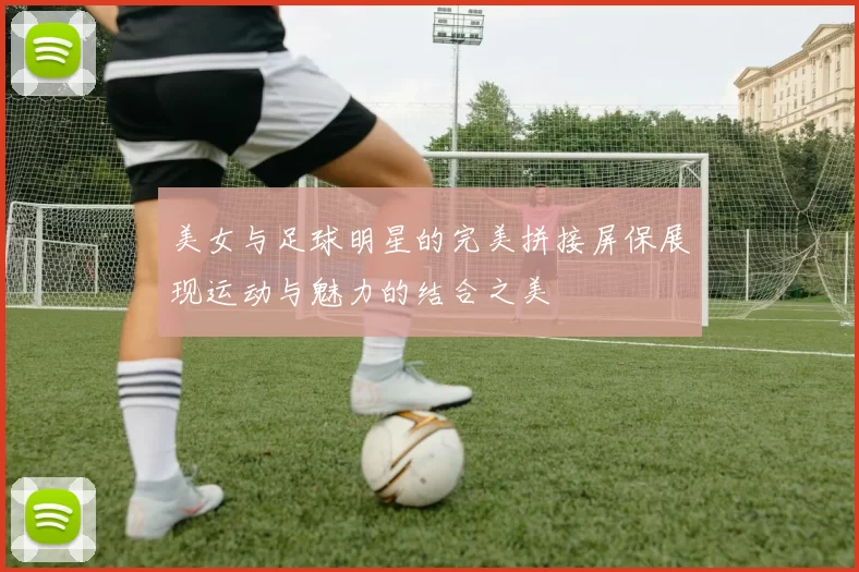 美女与足球明星的完美拼接屏保展现运动与魅力的结合之美
