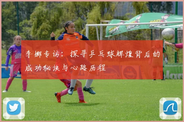 李娜专访：探寻乒乓球辉煌背后的成功秘诀与心路历程