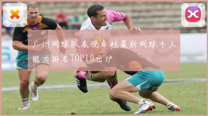 广州网球队表现卓越最新网球个人能力排名TOP10出炉