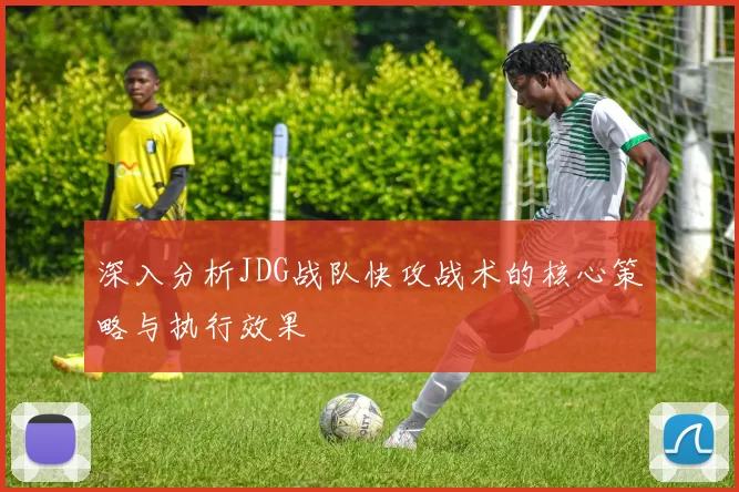 深入分析JDG战队快攻战术的核心策略与执行效果