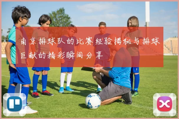 南京排球队的比赛经验揭秘与排球巨献的精彩瞬间分享