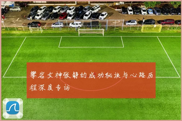 攀岩女神张静的成功秘诀与心路历程深度专访