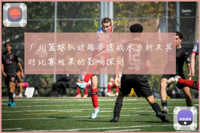 广州篮球队边路渗透战术分析及其对比赛结果的影响探讨