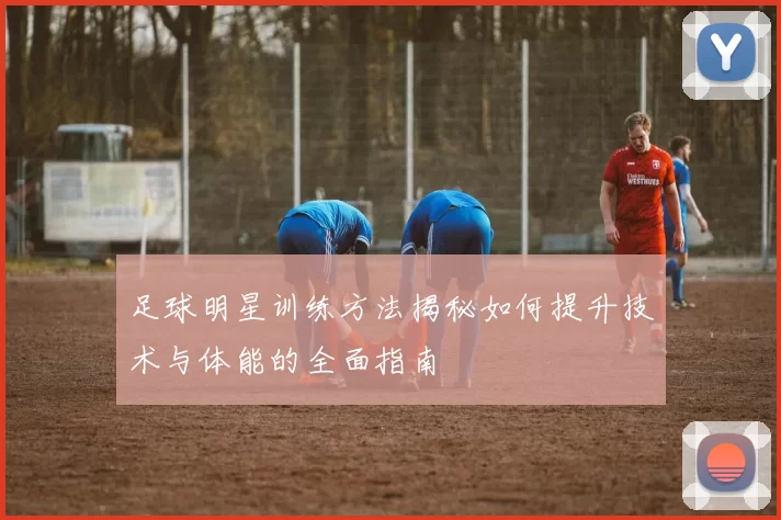 足球明星训练方法揭秘如何提升技术与体能的全面指南