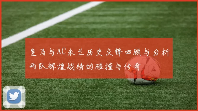 皇马与AC米兰历史交锋回顾与分析两队辉煌战绩的碰撞与传奇