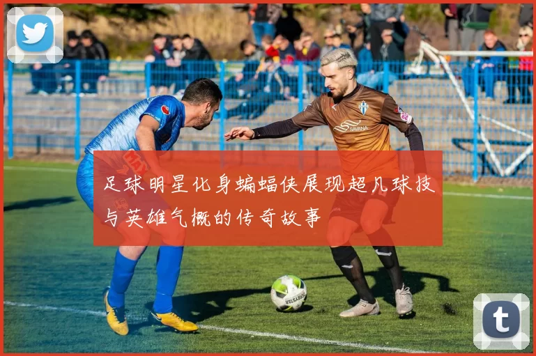 足球明星化身蝙蝠侠展现超凡球技与英雄气概的传奇故事