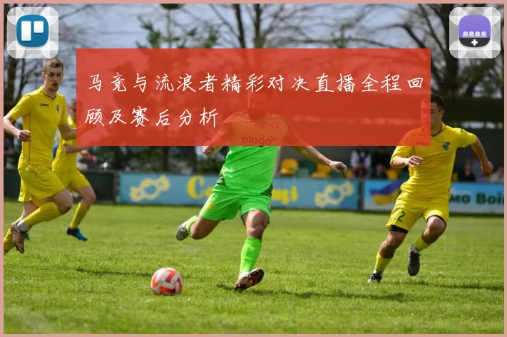 马竞与流浪者精彩对决直播全程回顾及赛后分析