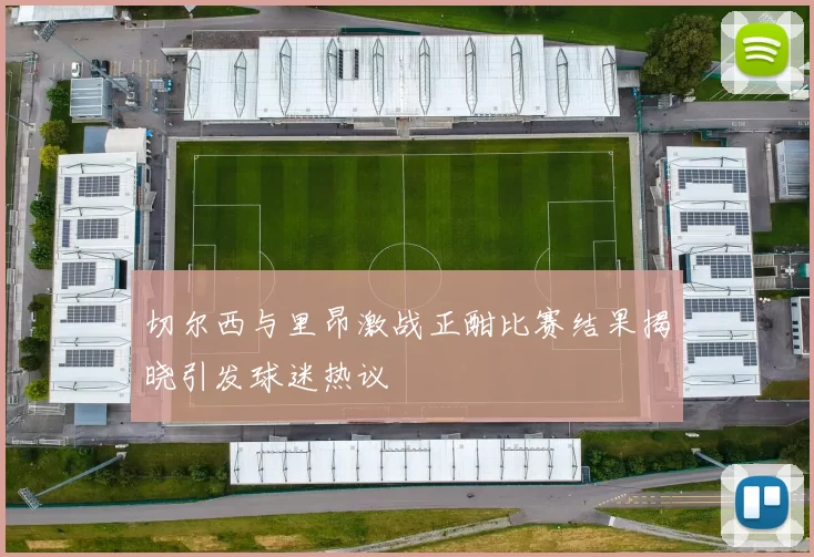 切尔西与里昂激战正酣比赛结果揭晓引发球迷热议