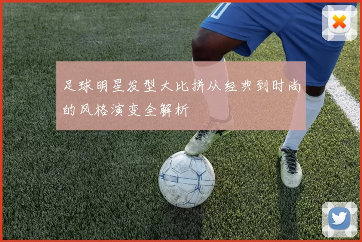 足球明星发型大比拼从经典到时尚的风格演变全解析