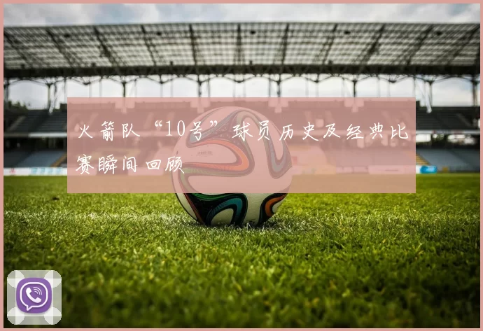 火箭队“10号”球员历史及经典比赛瞬间回顾