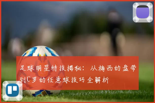 足球明星特技揭秘：从梅西的盘带到C罗的任意球技巧全解析