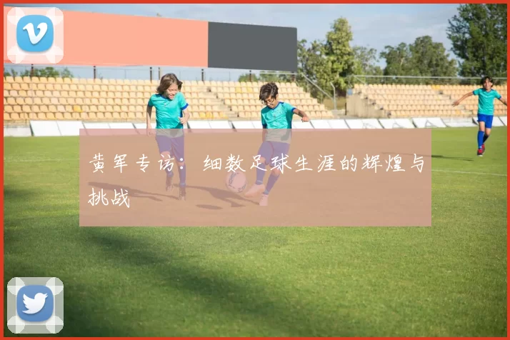 黄军专访：细数足球生涯的辉煌与挑战
