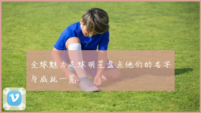 全球魅力足球明星盘点他们的名字与成就一览