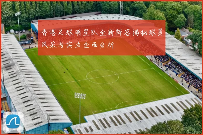 香港足球明星队全新阵容揭秘球员风采与实力全面分析