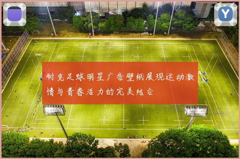 耐克足球明星广告壁纸展现运动激情与青春活力的完美结合