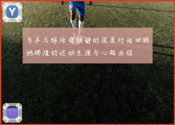 与乒乓球传奇杨静的深度对话回顾她辉煌的运动生涯与心路历程