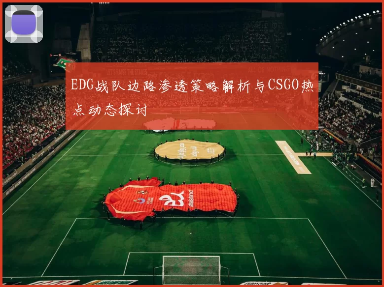 EDG战队边路渗透策略解析与CSGO热点动态探讨
