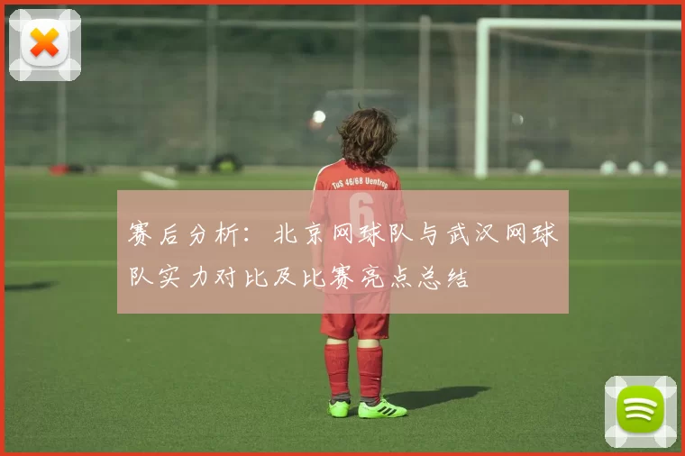 赛后分析：北京网球队与武汉网球队实力对比及比赛亮点总结