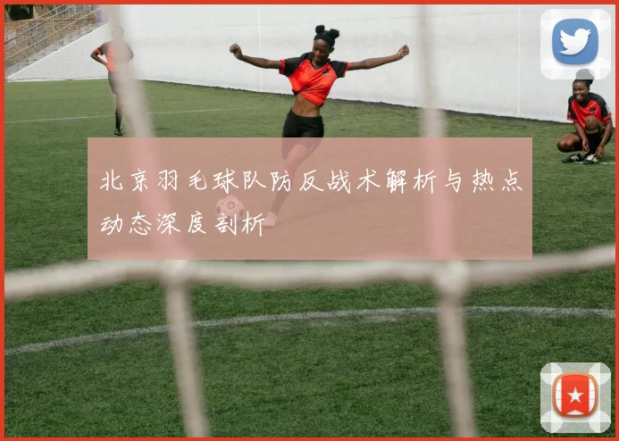 北京羽毛球队防反战术解析与热点动态深度剖析