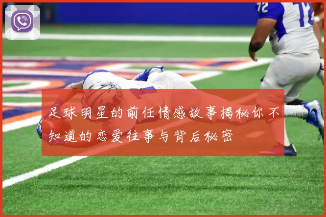足球明星的前任情感故事揭秘你不知道的恋爱往事与背后秘密