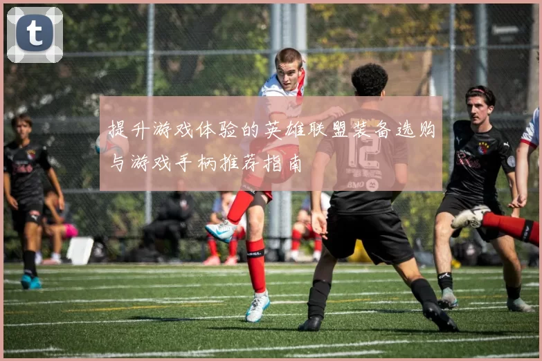 提升游戏体验的英雄联盟装备选购与游戏手柄推荐指南