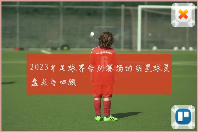 2023年足球界告别赛场的明星球员盘点与回顾