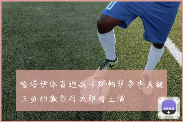 哈塔伊体育迎战卡斯帕萨争夺关键三分的激烈对决即将上演