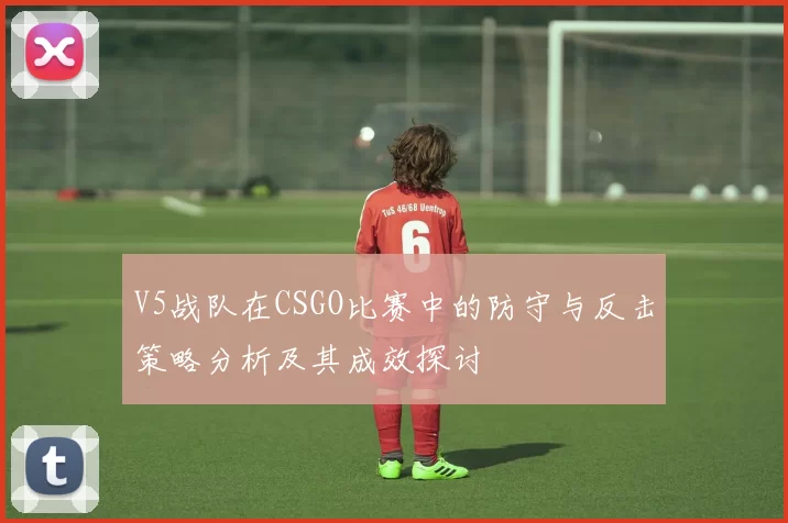 V5战队在CSGO比赛中的防守与反击策略分析及其成效探讨