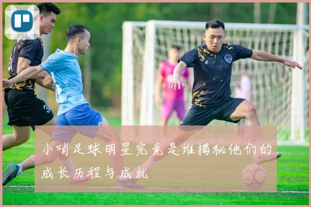 小哨足球明星究竟是谁揭秘他们的成长历程与成就