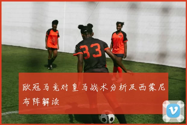欧冠马竞对皇马战术分析及西蒙尼布阵解读