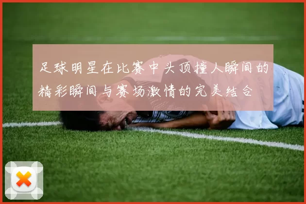 足球明星在比赛中头顶撞人瞬间的精彩瞬间与赛场激情的完美结合