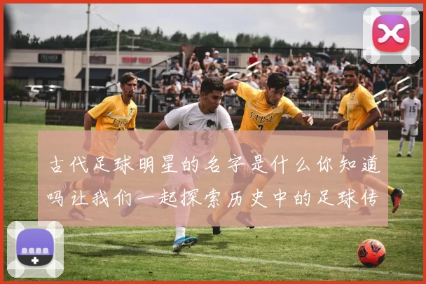 古代足球明星的名字是什么你知道吗让我们一起探索历史中的足球传奇