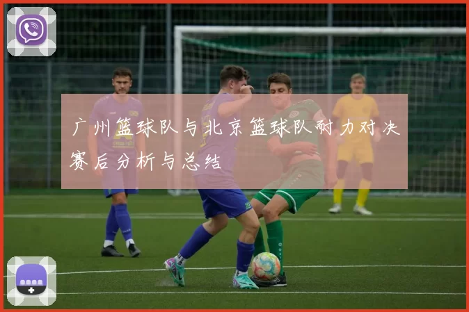 广州篮球队与北京篮球队耐力对决赛后分析与总结