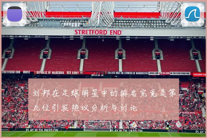 刘邦在足球明星中的排名究竟是第几位引发热议分析与讨论