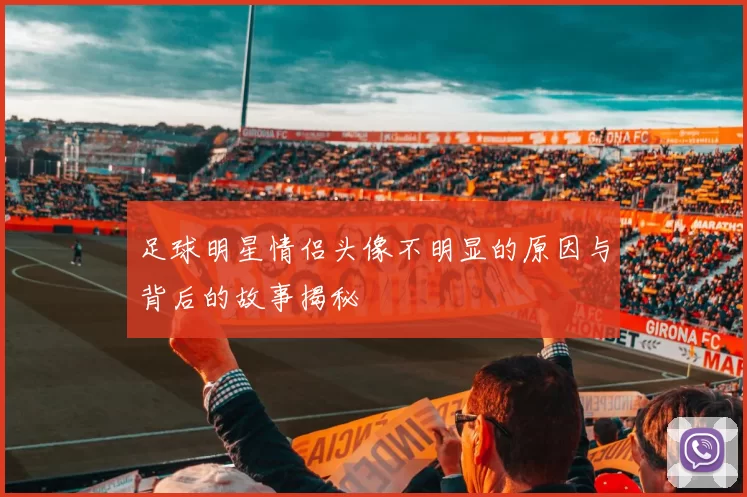 足球明星情侣头像不明显的原因与背后的故事揭秘