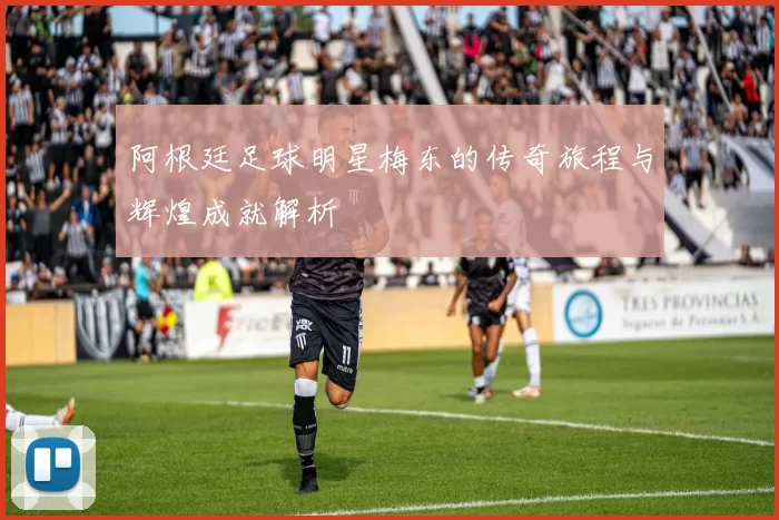 阿根廷足球明星梅东的传奇旅程与辉煌成就解析