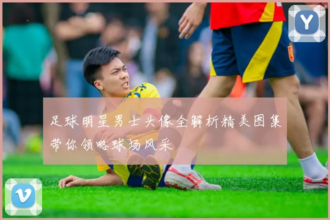 足球明星男士头像全解析精美图集带你领略球场风采