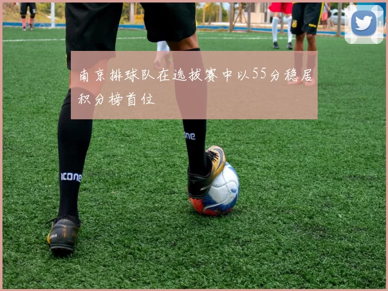 南京排球队在选拔赛中以55分稳居积分榜首位