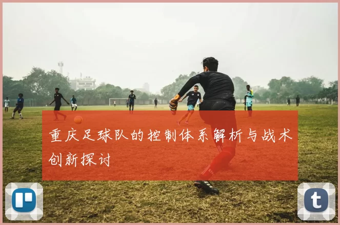 重庆足球队的控制体系解析与战术创新探讨
