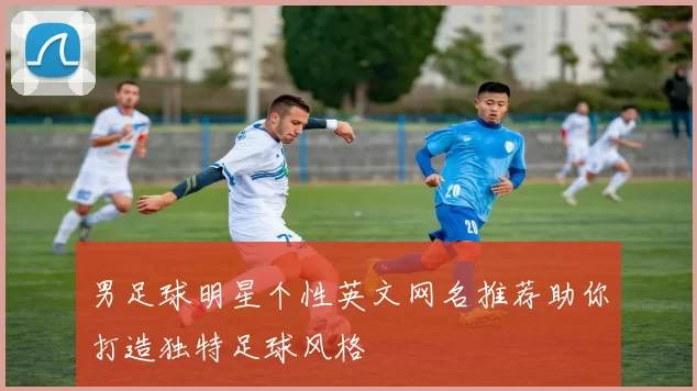 男足球明星个性英文网名推荐助你打造独特足球风格