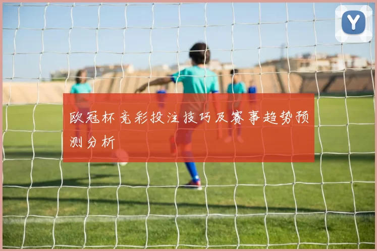 欧冠杯竞彩投注技巧及赛事趋势预测分析