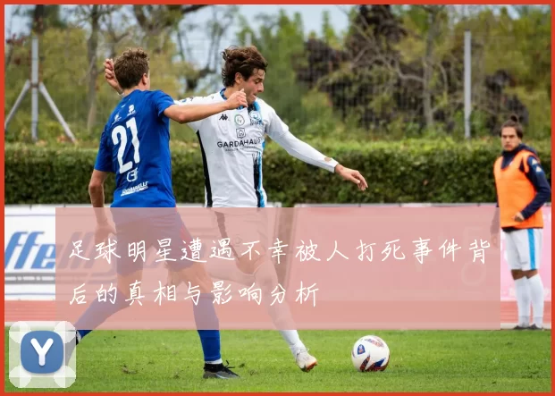 足球明星遭遇不幸被人打死事件背后的真相与影响分析