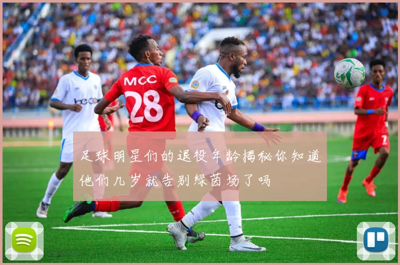 足球明星们的退役年龄揭秘你知道他们几岁就告别绿茵场了吗