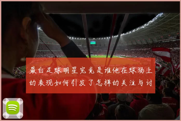 最白足球明星究竟是谁他在球场上的表现如何引发了怎样的关注与讨论