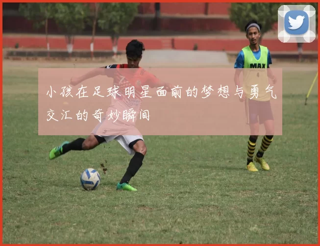 小孩在足球明星面前的梦想与勇气交汇的奇妙瞬间